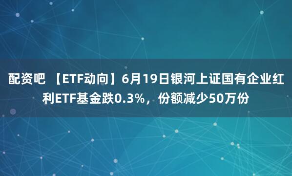配资吧 【ETF动向】6月19日银河上证国有企业红利ETF基金跌0.3%，份额减少50万份