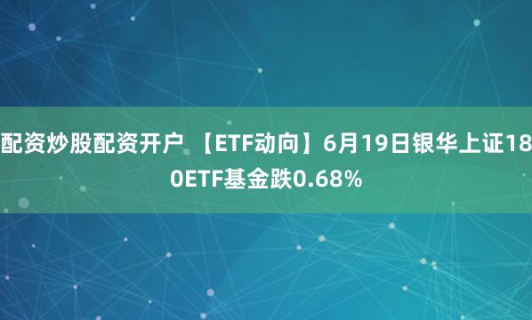 配资炒股配资开户 【ETF动向】6月19日银华上证180ETF基金跌0.68%