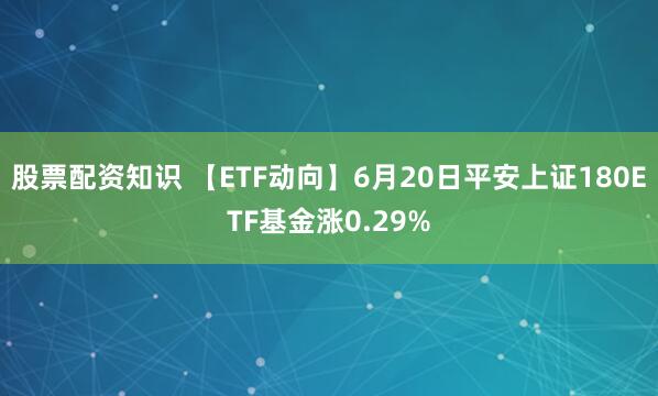 股票配资知识 【ETF动向】6月20日平安上证180ETF基金涨0.29%