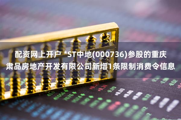配资网上开户 *ST中地(000736)参股的重庆肃品房地产开发有限公司新增1条限制消费令信息