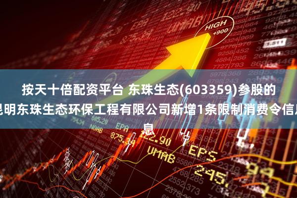 按天十倍配资平台 东珠生态(603359)参股的昆明东珠生态环保工程有限公司新增1条限制消费令信息