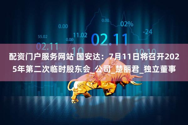 配资门户服务网站 国安达：7月11日将召开2025年第二次临时股东会_公司_楚丽君_独立董事