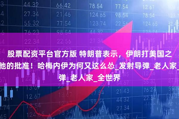 股票配资平台官方版 特朗普表示，伊朗打美国之前得到他的批准！哈梅内伊为何又这么怂_发射导弹_老人家_全世界