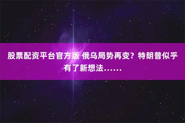 股票配资平台官方版 俄乌局势再变？特朗普似乎有了新想法……