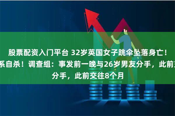 股票配资入门平台 32岁英国女子跳伞坠落身亡！确认了，系自杀！调查组：事发前一晚与26岁男友分手，此前交往8个月