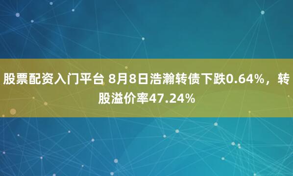 股票配资入门平台 8月8日浩瀚转债下跌0.64%，转股溢价率47.24%
