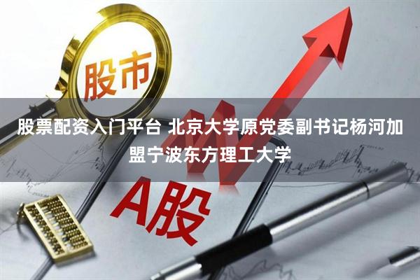 股票配资入门平台 北京大学原党委副书记杨河加盟宁波东方理工大学