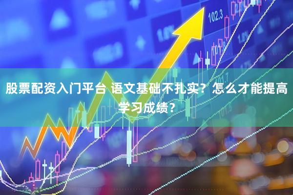 股票配资入门平台 语文基础不扎实？怎么才能提高学习成绩？
