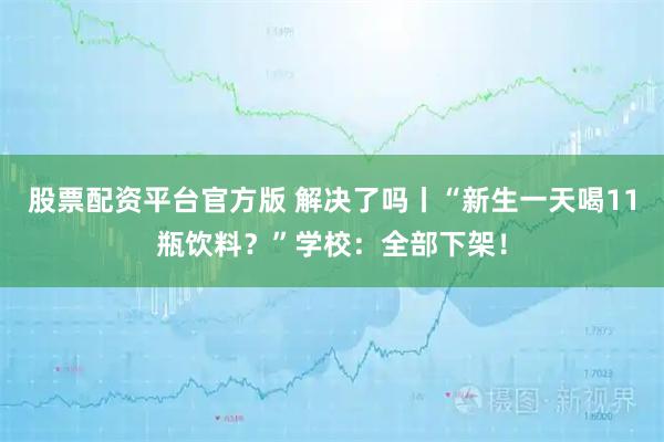 股票配资平台官方版 解决了吗丨“新生一天喝11瓶饮料？”学校：全部下架！