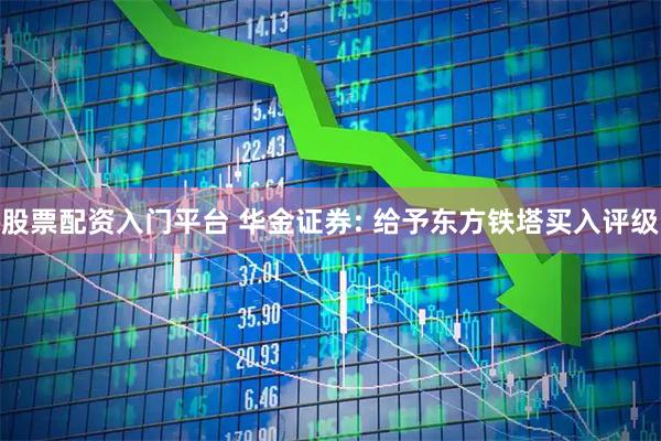 股票配资入门平台 华金证券: 给予东方铁塔买入评级