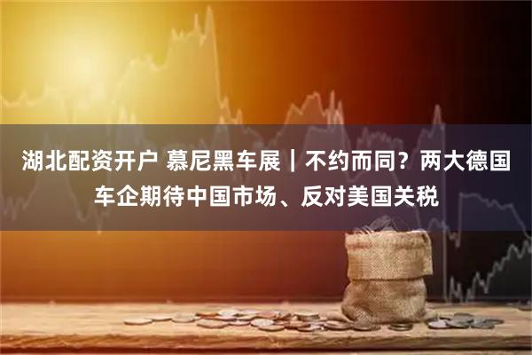 湖北配资开户 慕尼黑车展｜不约而同？两大德国车企期待中国市场、反对美国关税