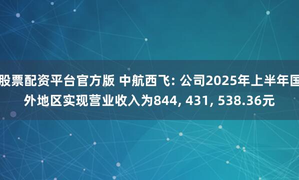 股票配资平台官方版 中航西飞: 公司2025年上半年国外地区实现营业收入为844, 431, 538.36元