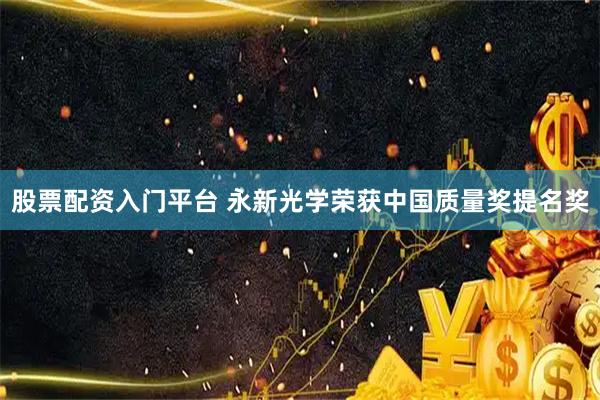 股票配资入门平台 永新光学荣获中国质量奖提名奖