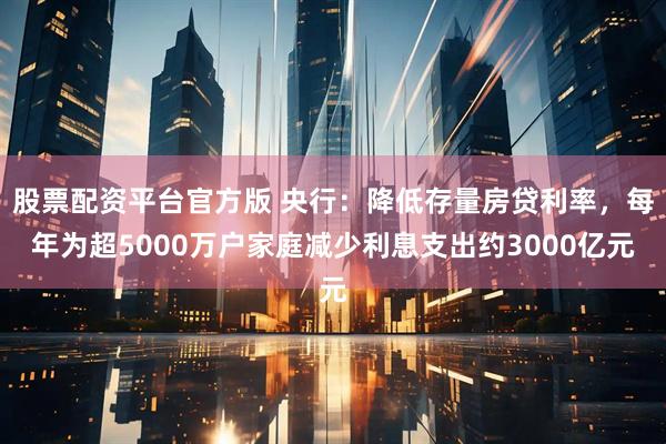 股票配资平台官方版 央行：降低存量房贷利率，每年为超5000万户家庭减少利息支出约3000亿元