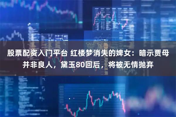 股票配资入门平台 红楼梦消失的婢女：暗示贾母并非良人，黛玉80回后，将被无情抛弃