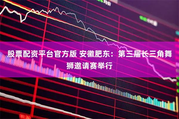 股票配资平台官方版 安徽肥东：第三届长三角舞狮邀请赛举行