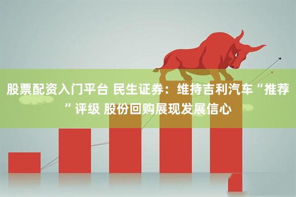 股票配资入门平台 民生证券：维持吉利汽车“推荐”评级 股份回购展现发展信心