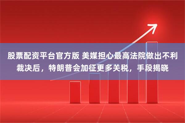 股票配资平台官方版 美媒担心最高法院做出不利裁决后，特朗普会加征更多关税，手段揭晓