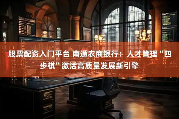 股票配资入门平台 南通农商银行：人才管理“四步棋”激活高质量发展新引擎