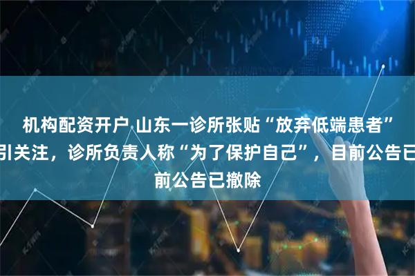 机构配资开户 山东一诊所张贴“放弃低端患者”公告引关注，诊所负责人称“为了保护自己”，目前公告已撤除