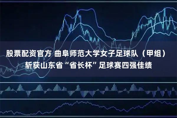 股票配资官方 曲阜师范大学女子足球队（甲组） 斩获山东省“省长杯”足球赛四强佳绩